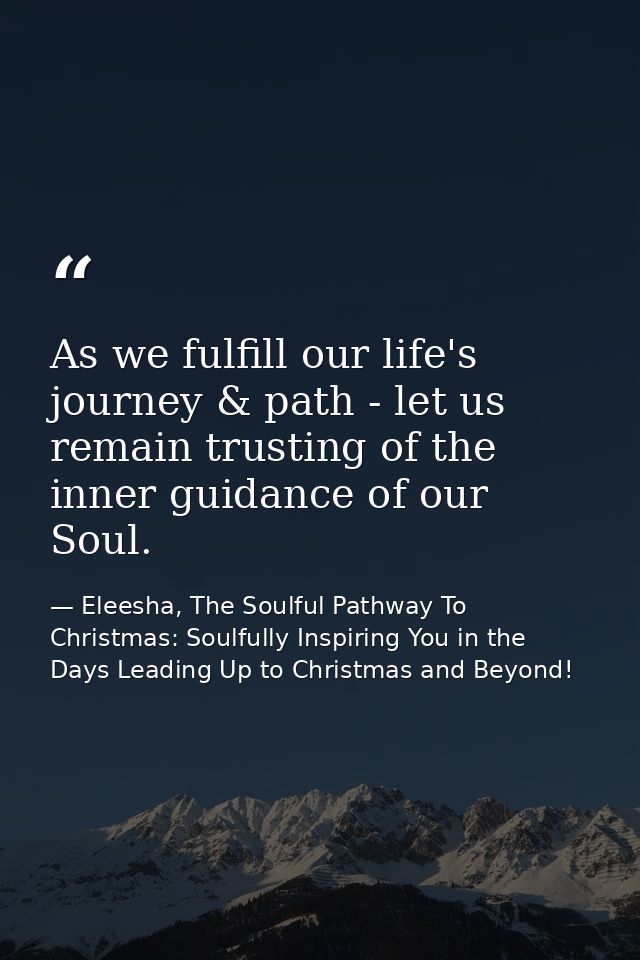 As we fulfill our life's journey & path - let us remain trusting of the inner guidance of our Soul. — Eleesha, The Soulful Pathway To Christmas: Soulfully Inspiring You in the Days Leading Up to Christmas and Beyond!
