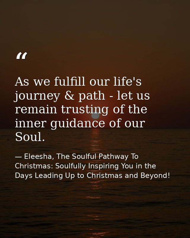 As we fulfill our life's journey & path - let us remain trusting of the inner guidance of our Soul. — Eleesha, The Soulful Pathway To Christmas: Soulfully Inspiring You in the Days Leading Up to Christmas and Beyond!
