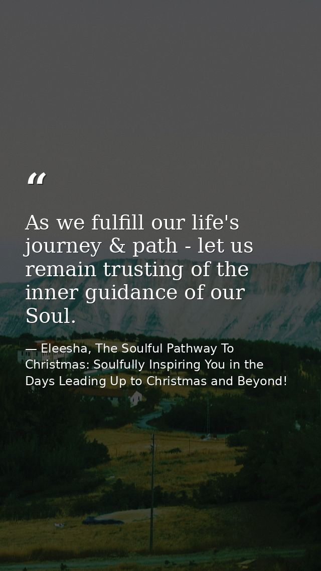 As we fulfill our life's journey & path - let us remain trusting of the inner guidance of our Soul. — Eleesha, The Soulful Pathway To Christmas: Soulfully Inspiring You in the Days Leading Up to Christmas and Beyond!