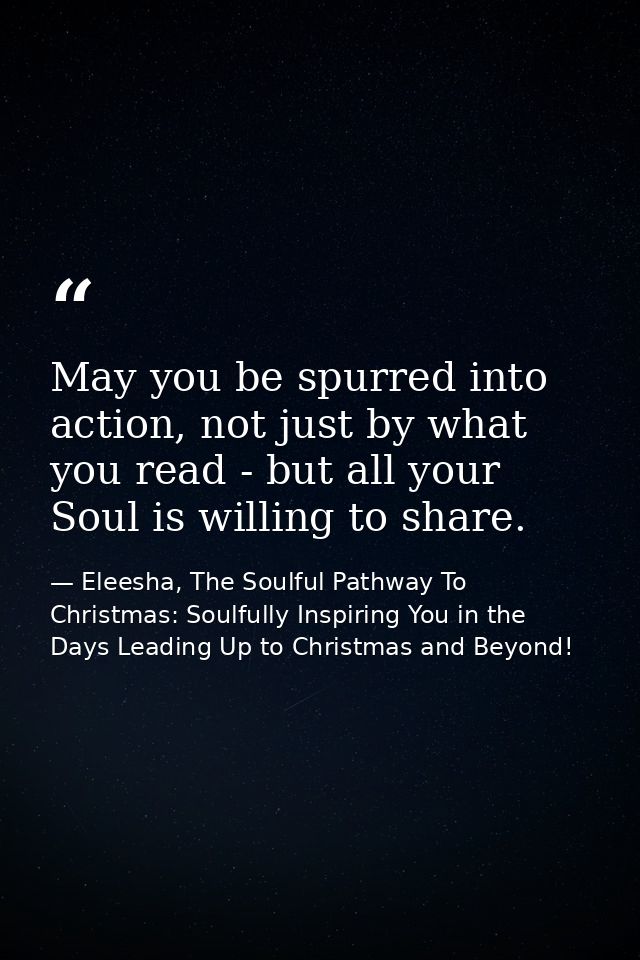 May you be spurred into action, not just by what you read - but all your Soul is willing to share. — Eleesha, The Soulful Pathway To Christmas: Soulfully Inspiring You in the Days Leading Up to Christmas and Beyond!