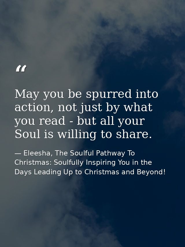 May you be spurred into action, not just by what you read - but all your Soul is willing to share. — Eleesha, The Soulful Pathway To Christmas: Soulfully Inspiring You in the Days Leading Up to Christmas and Beyond!