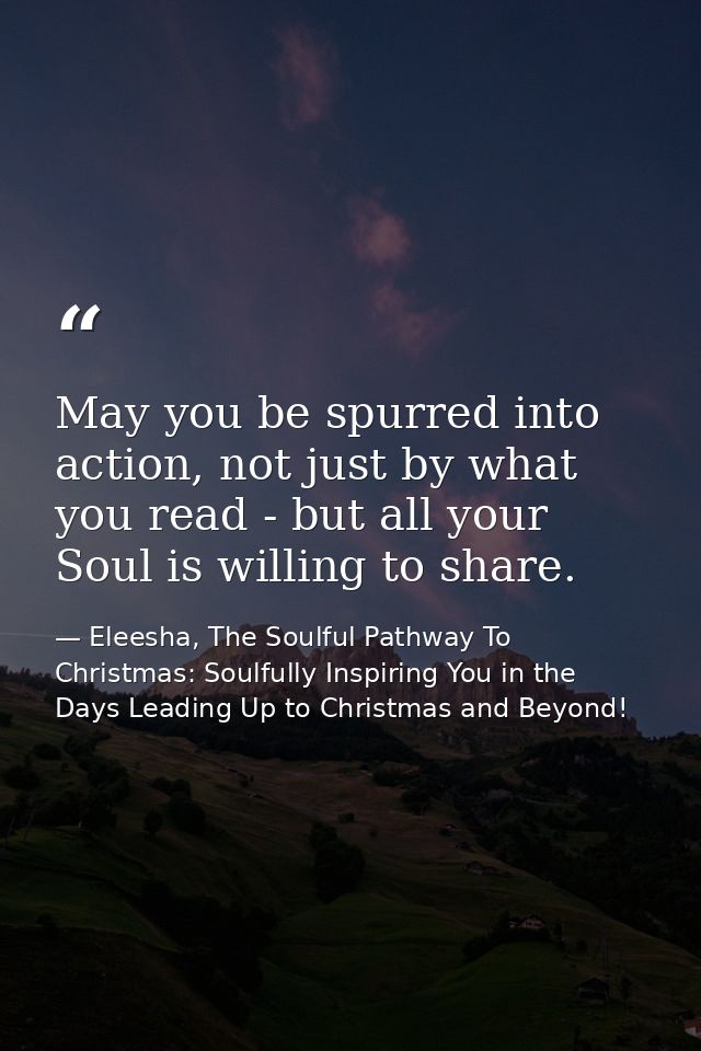 May you be spurred into action, not just by what you read - but all your Soul is willing to share. — Eleesha, The Soulful Pathway To Christmas: Soulfully Inspiring You in the Days Leading Up to Christmas and Beyond!