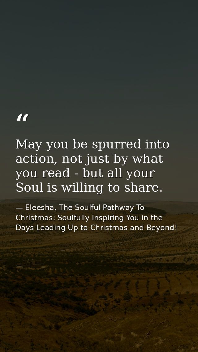 May you be spurred into action, not just by what you read - but all your Soul is willing to share. — Eleesha, The Soulful Pathway To Christmas: Soulfully Inspiring You in the Days Leading Up to Christmas and Beyond!