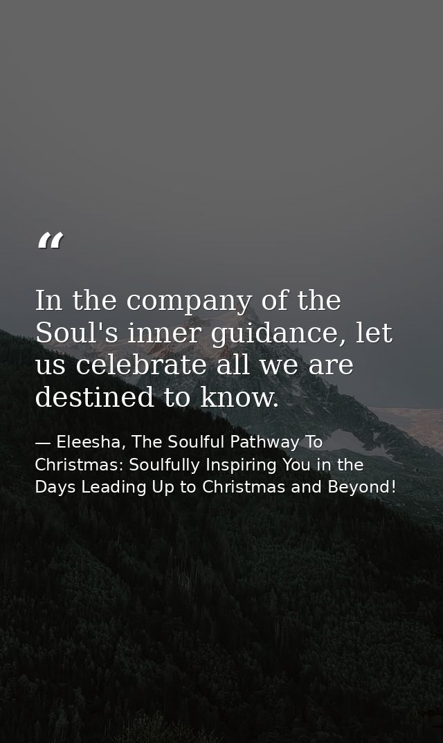 In the company of the Soul's inner guidance, let us celebrate all we are destined to know. — Eleesha, The Soulful Pathway To Christmas: Soulfully Inspiring You in the Days Leading Up to Christmas and Beyond!
