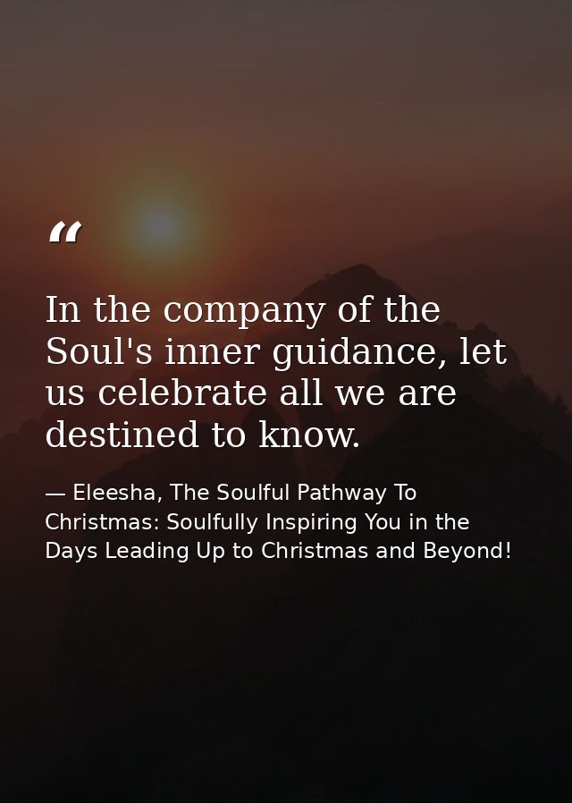 In the company of the Soul's inner guidance, let us celebrate all we are destined to know. — Eleesha, The Soulful Pathway To Christmas: Soulfully Inspiring You in the Days Leading Up to Christmas and Beyond!