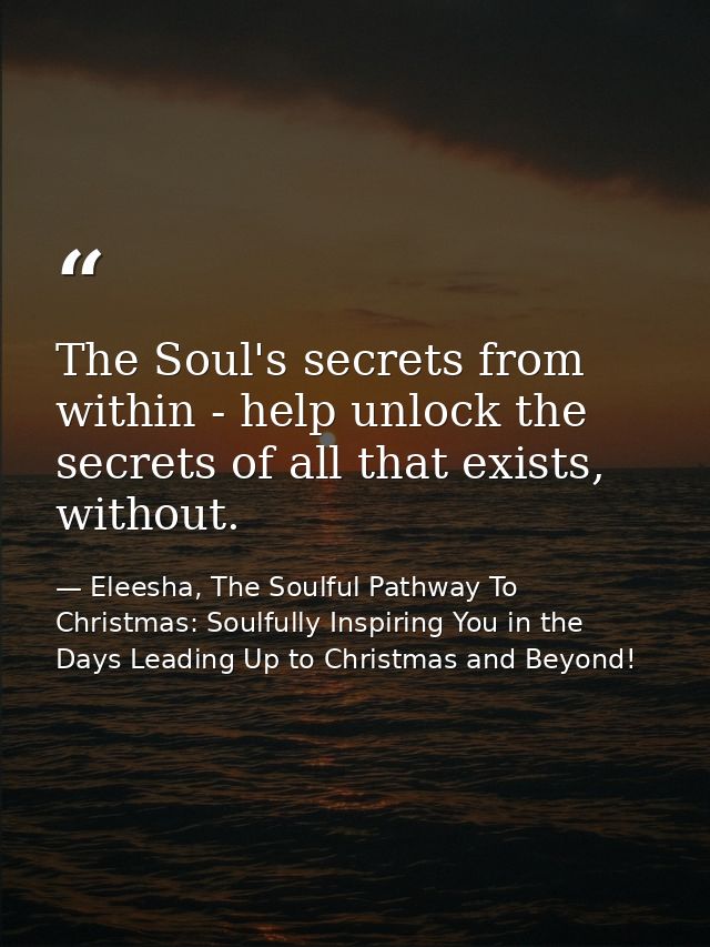 The Soul's secrets from within - help unlock the secrets of all that exists, without. — Eleesha, The Soulful Pathway To Christmas: Soulfully Inspiring You in the Days Leading Up to Christmas and Beyond!