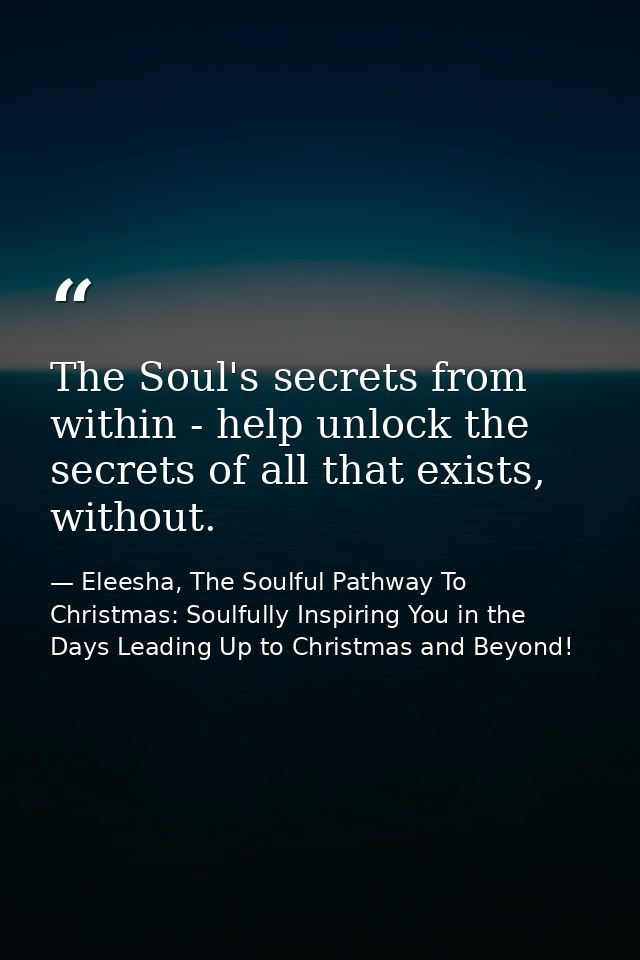 The Soul's secrets from within - help unlock the secrets of all that exists, without. — Eleesha, The Soulful Pathway To Christmas: Soulfully Inspiring You in the Days Leading Up to Christmas and Beyond!