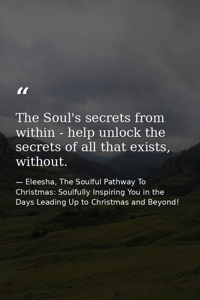 The Soul's secrets from within - help unlock the secrets of all that exists, without. — Eleesha, The Soulful Pathway To Christmas: Soulfully Inspiring You in the Days Leading Up to Christmas and Beyond!