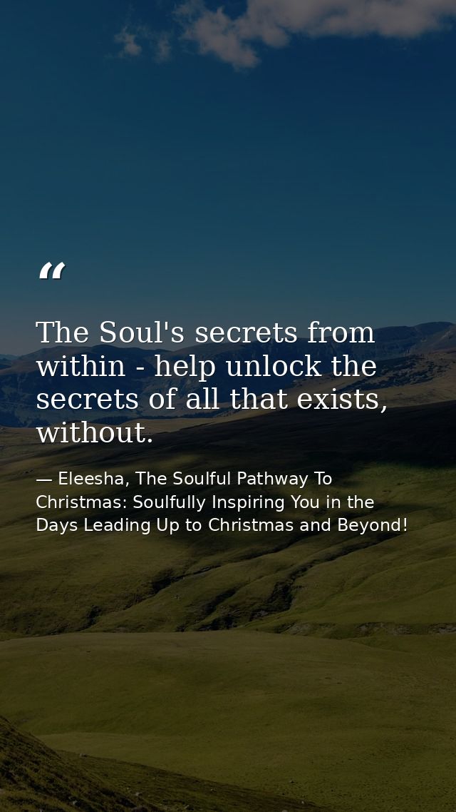The Soul's secrets from within - help unlock the secrets of all that exists, without. — Eleesha, The Soulful Pathway To Christmas: Soulfully Inspiring You in the Days Leading Up to Christmas and Beyond!