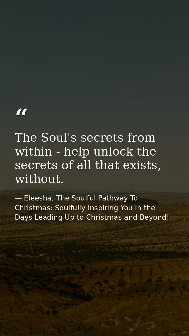 The Soul's secrets from within - help unlock the secrets of all that exists, without. — Eleesha, The Soulful Pathway To Christmas: Soulfully Inspiring You in the Days Leading Up to Christmas and Beyond!