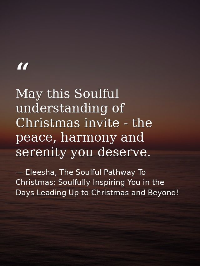 May this Soulful understanding of Christmas invite - the peace, harmony and serenity you deserve. — Eleesha, The Soulful Pathway To Christmas: Soulfully Inspiring You in the Days Leading Up to Christmas and Beyond!