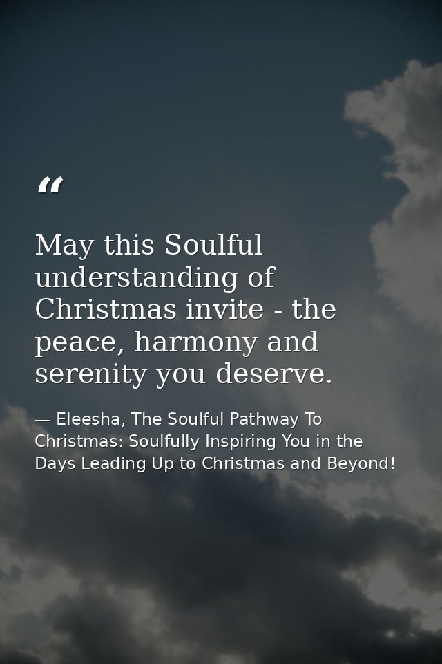 May this Soulful understanding of Christmas invite - the peace, harmony and serenity you deserve. — Eleesha, The Soulful Pathway To Christmas: Soulfully Inspiring You in the Days Leading Up to Christmas and Beyond!
