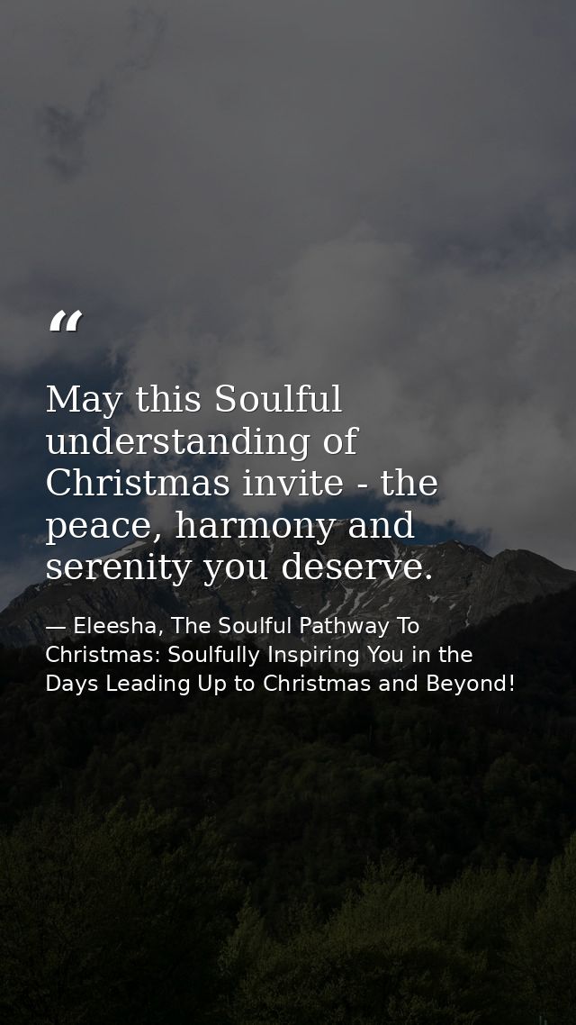 May this Soulful understanding of Christmas invite - the peace, harmony and serenity you deserve. — Eleesha, The Soulful Pathway To Christmas: Soulfully Inspiring You in the Days Leading Up to Christmas and Beyond!