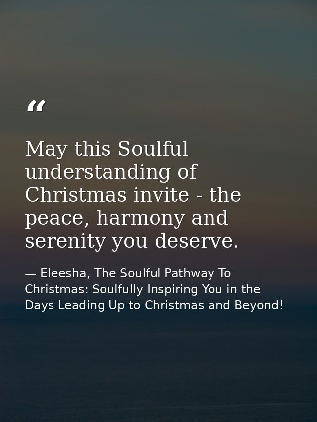 May this Soulful understanding of Christmas invite - the peace, harmony and serenity you deserve. — Eleesha, The Soulful Pathway To Christmas: Soulfully Inspiring You in the Days Leading Up to Christmas and Beyond!