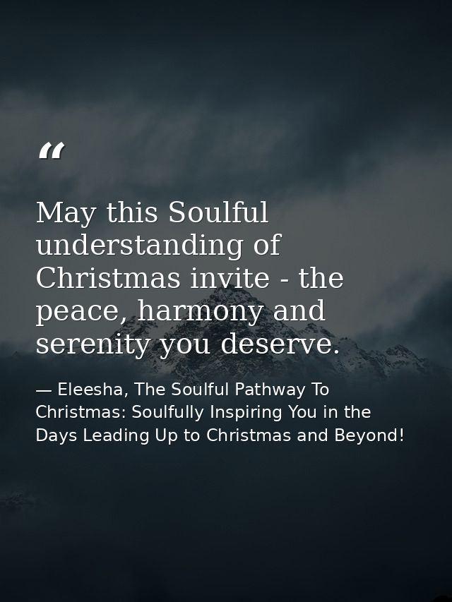 May this Soulful understanding of Christmas invite - the peace, harmony and serenity you deserve. — Eleesha, The Soulful Pathway To Christmas: Soulfully Inspiring You in the Days Leading Up to Christmas and Beyond!