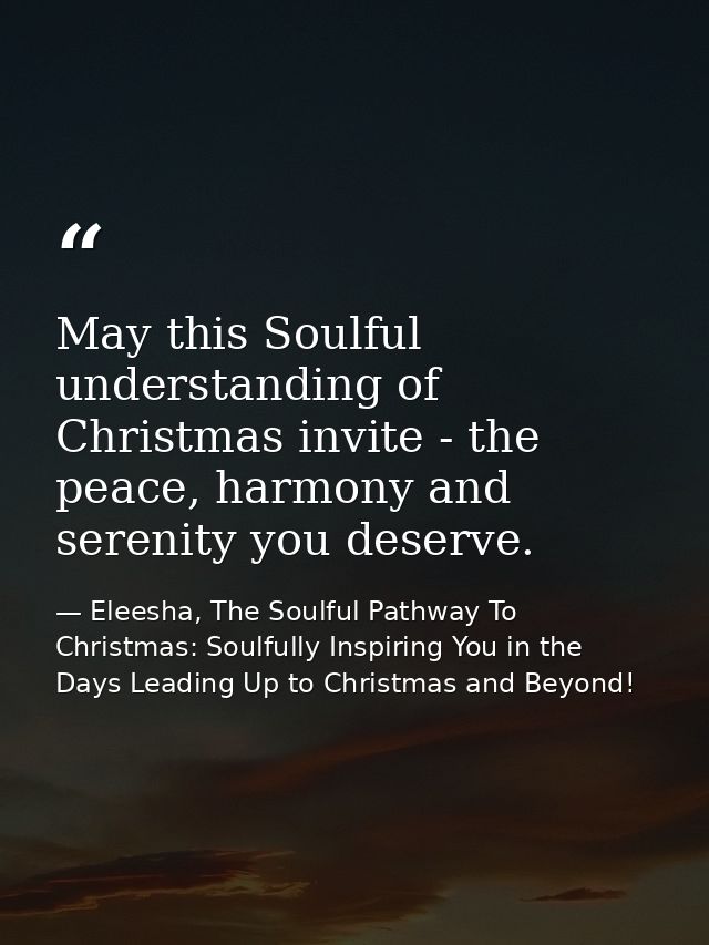 May this Soulful understanding of Christmas invite - the peace, harmony and serenity you deserve. — Eleesha, The Soulful Pathway To Christmas: Soulfully Inspiring You in the Days Leading Up to Christmas and Beyond!