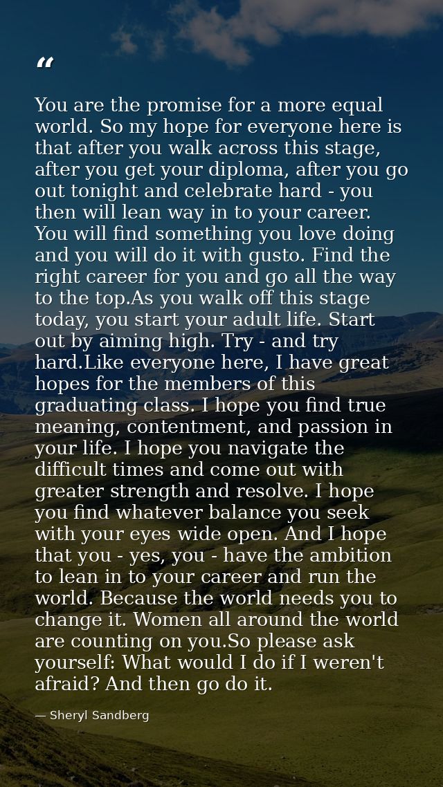 You are the promise for a more equal world. So my hope for everyone here is that after you walk across this stage, after — Sheryl Sandberg