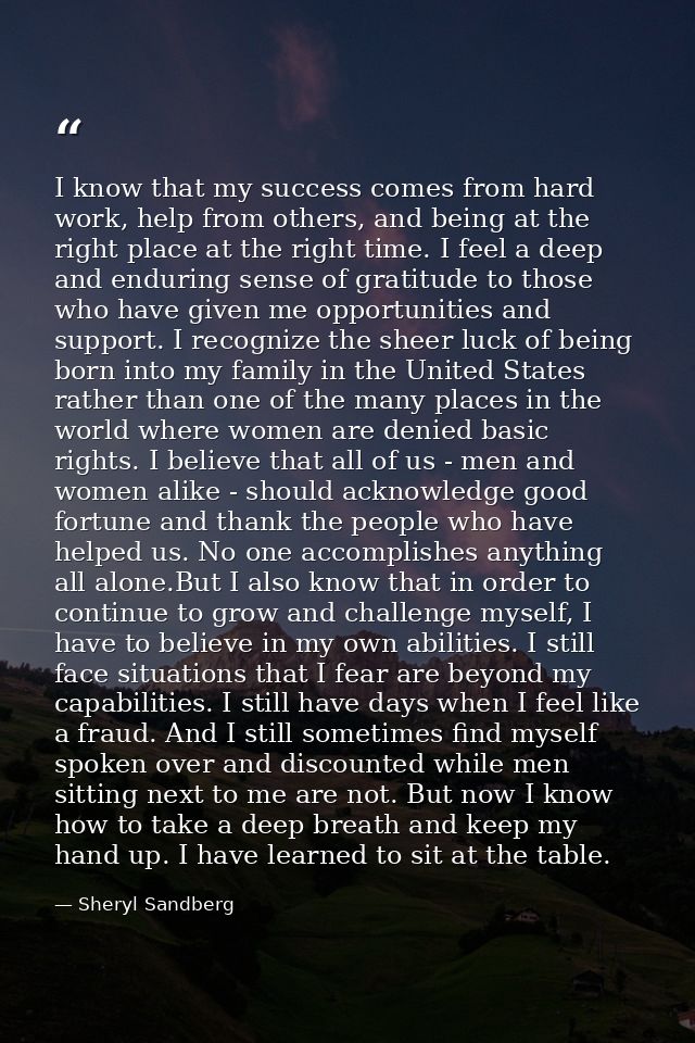 I know that my success comes from hard work, help from others, and being at the right place at the right time. I feel a  — Sheryl Sandberg