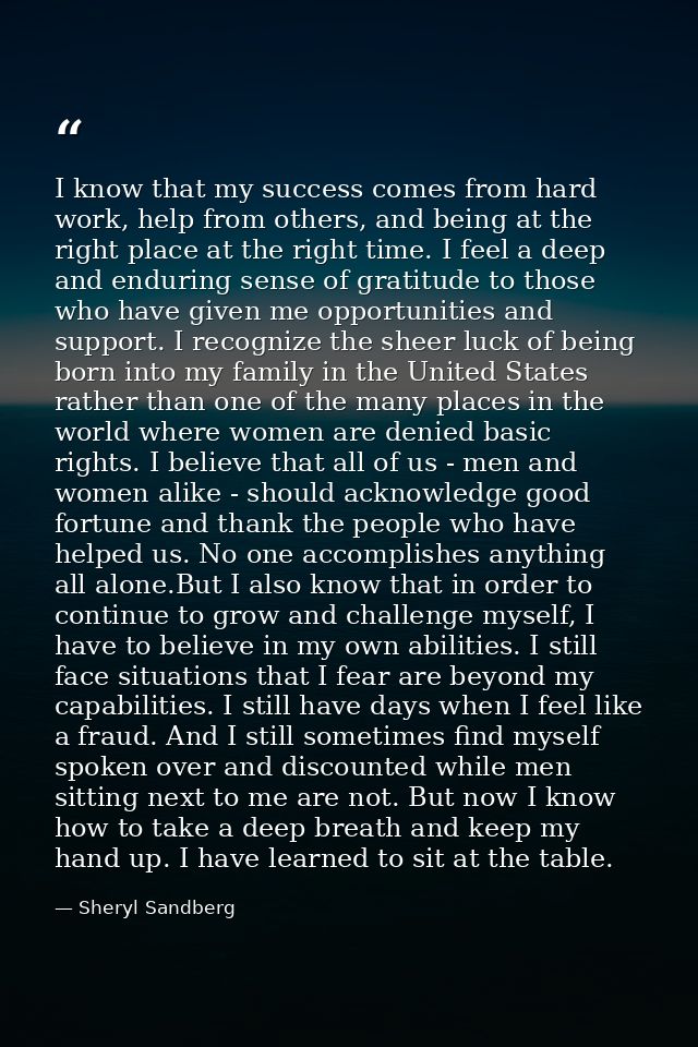 I know that my success comes from hard work, help from others, and being at the right place at the right time. I feel a  — Sheryl Sandberg