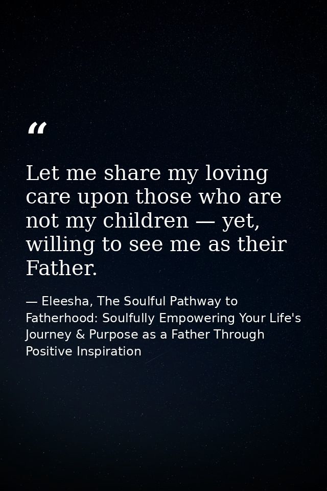 Let me share my loving care upon those who are not my children — yet, willing to see me as their Father. — Eleesha, The Soulful Pathway to Fatherhood: Soulfully Empowering Your Life's Journey & Purpose as a Father Through Positive Inspiration