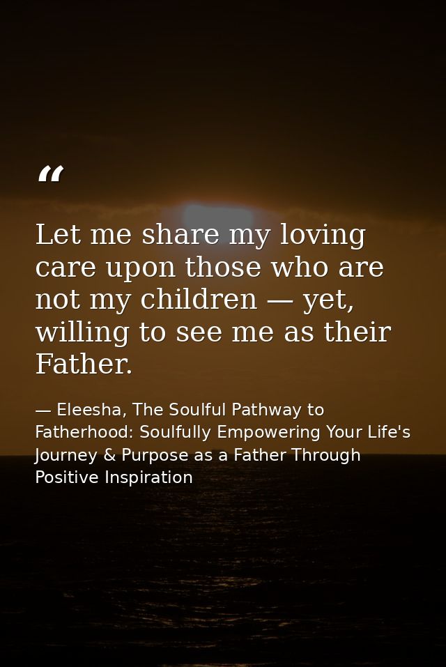Let me share my loving care upon those who are not my children — yet, willing to see me as their Father. — Eleesha, The Soulful Pathway to Fatherhood: Soulfully Empowering Your Life's Journey & Purpose as a Father Through Positive Inspiration