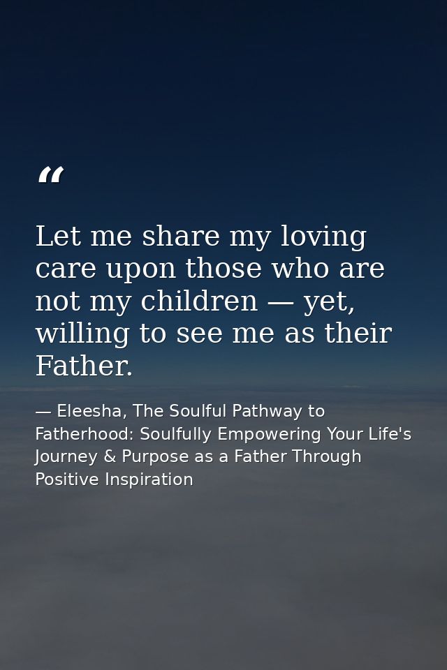 Let me share my loving care upon those who are not my children — yet, willing to see me as their Father. — Eleesha, The Soulful Pathway to Fatherhood: Soulfully Empowering Your Life's Journey & Purpose as a Father Through Positive Inspiration