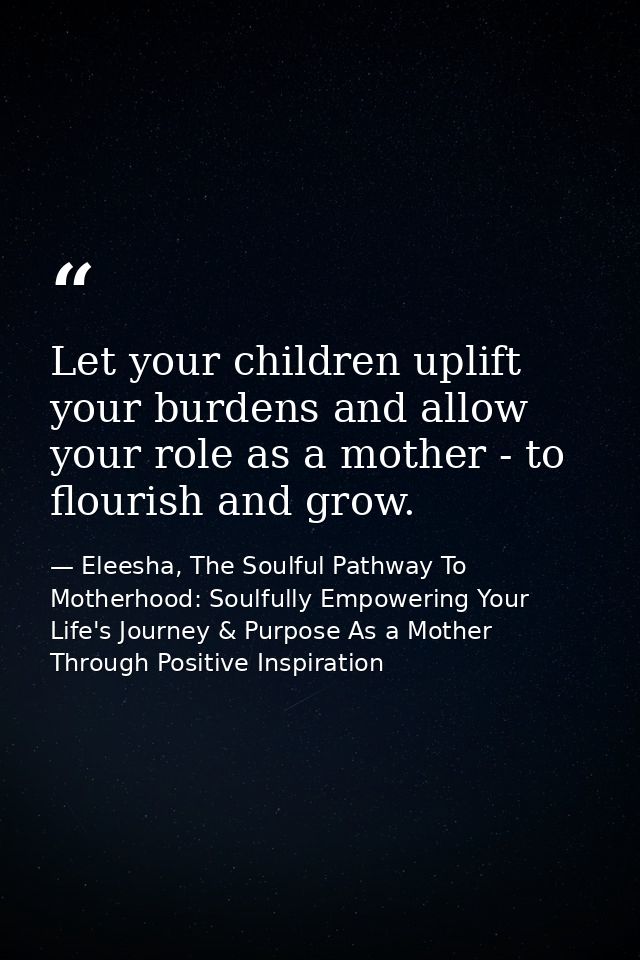Let your children uplift your burdens and allow your role as a mother - to flourish and grow. — Eleesha, The Soulful Pathway To Motherhood: Soulfully Empowering Your Life's Journey & Purpose As a Mother Through Positive Inspiration