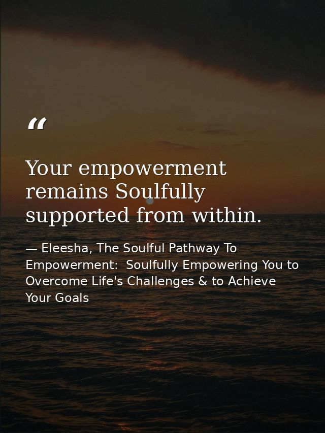 Your empowerment remains Soulfully supported from within. — Eleesha, The Soulful Pathway To Empowerment:  Soulfully Empowering You to Overcome Life's Challenges & to Achieve Your Goals