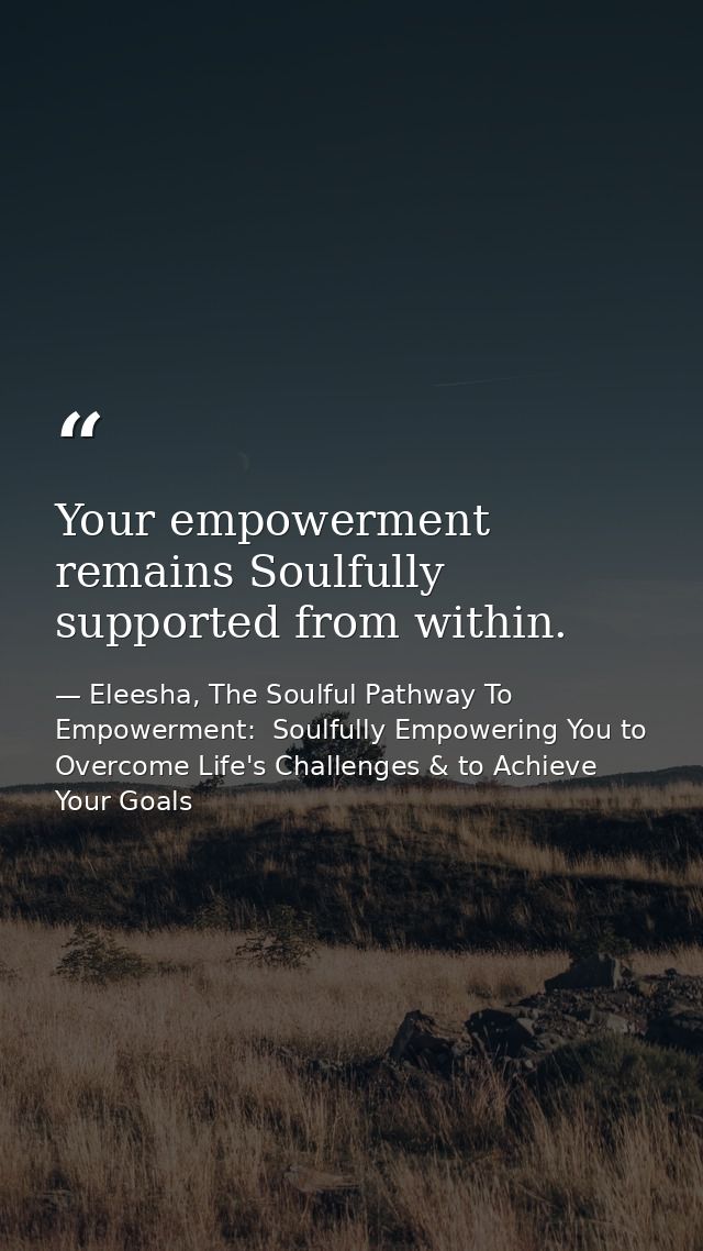 Your empowerment remains Soulfully supported from within. — Eleesha, The Soulful Pathway To Empowerment:  Soulfully Empowering You to Overcome Life's Challenges & to Achieve Your Goals