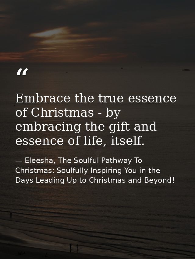 Embrace the true essence of Christmas - by embracing the gift and essence of life, itself. — Eleesha, The Soulful Pathway To Christmas: Soulfully Inspiring You in the Days Leading Up to Christmas and Beyond!