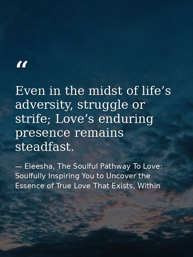 Even in the midst of life’s adversity, struggle or strife; Love’s enduring presence remains steadfast. — Eleesha, The Soulful Pathway To Love: Soulfully Inspiring You to Uncover the Essence of True Love That Exists, Within