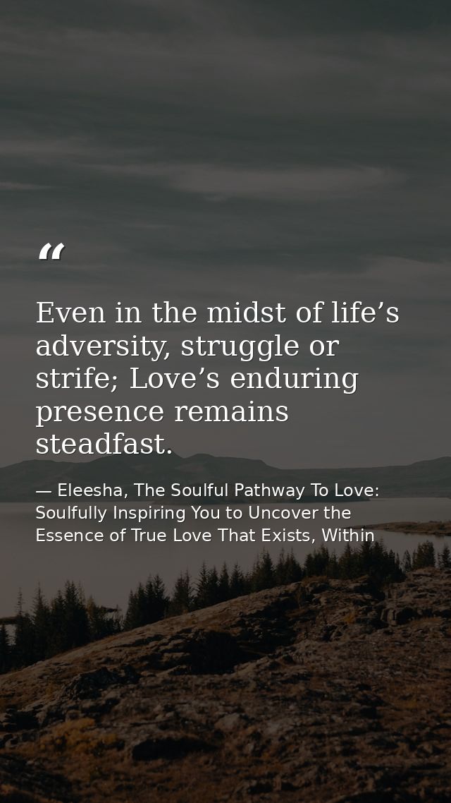 Even in the midst of life’s adversity, struggle or strife; Love’s enduring presence remains steadfast. — Eleesha, The Soulful Pathway To Love: Soulfully Inspiring You to Uncover the Essence of True Love That Exists, Within