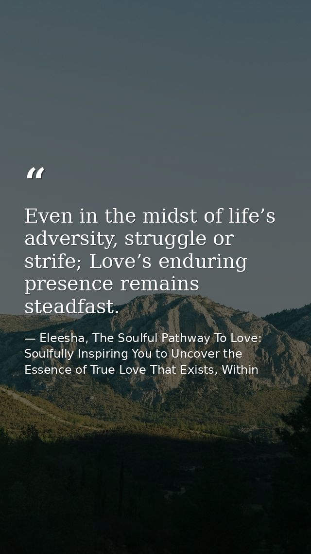 Even in the midst of life’s adversity, struggle or strife; Love’s enduring presence remains steadfast. — Eleesha, The Soulful Pathway To Love: Soulfully Inspiring You to Uncover the Essence of True Love That Exists, Within
