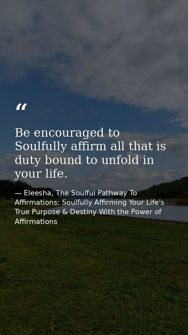 Be encouraged to Soulfully affirm all that is duty bound to unfold in your life. — Eleesha, The Soulful Pathway To Affirmations: Soulfully Affirming Your Life's True Purpose & Destiny With the Power of Affirmations