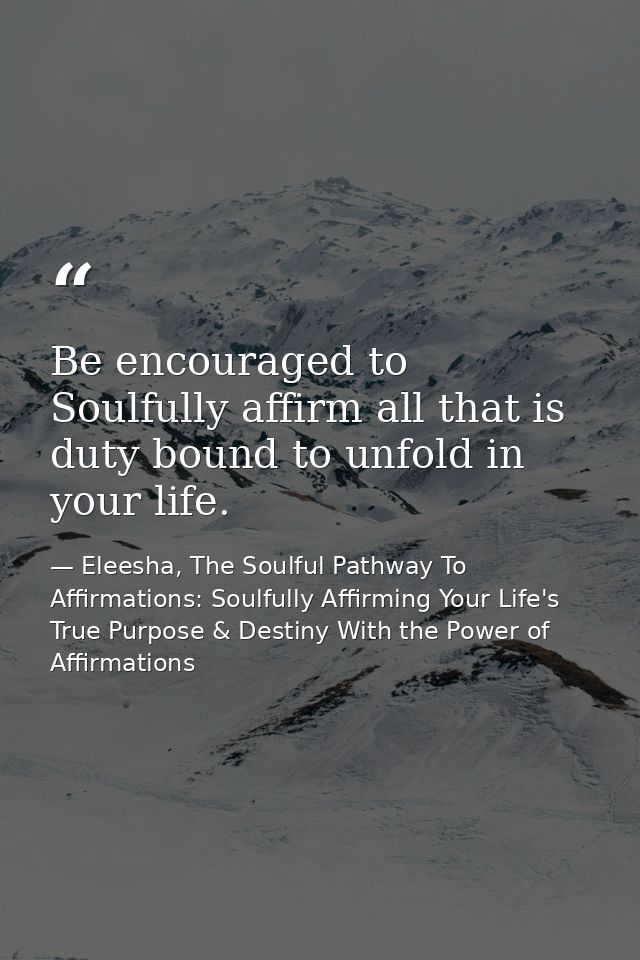 Be encouraged to Soulfully affirm all that is duty bound to unfold in your life. — Eleesha, The Soulful Pathway To Affirmations: Soulfully Affirming Your Life's True Purpose & Destiny With the Power of Affirmations