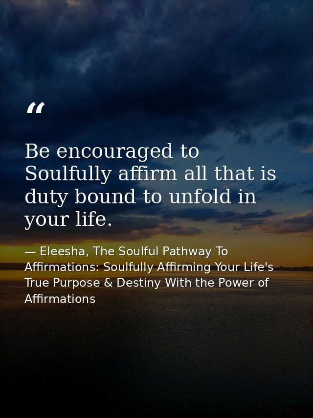 Be encouraged to Soulfully affirm all that is duty bound to unfold in your life. — Eleesha, The Soulful Pathway To Affirmations: Soulfully Affirming Your Life's True Purpose & Destiny With the Power of Affirmations