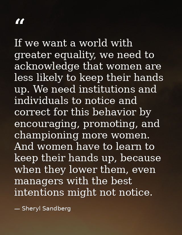 If we want a world with greater equality, we need to acknowledge that women are less likely to keep their hands up. We n — Sheryl Sandberg