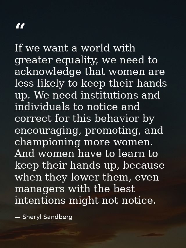 If we want a world with greater equality, we need to acknowledge that women are less likely to keep their hands up. We n — Sheryl Sandberg
