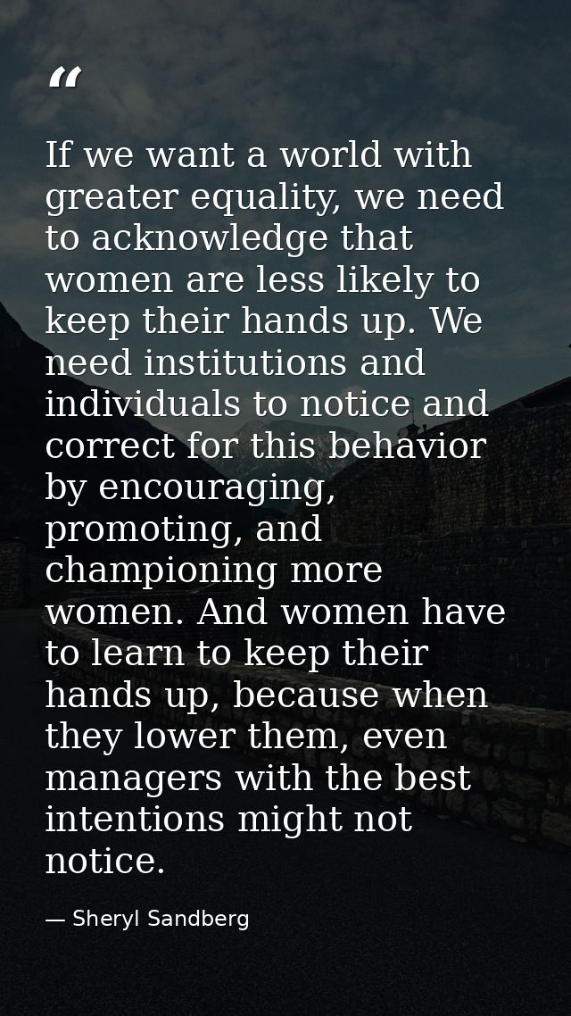 If we want a world with greater equality, we need to acknowledge that women are less likely to keep their hands up. We n — Sheryl Sandberg