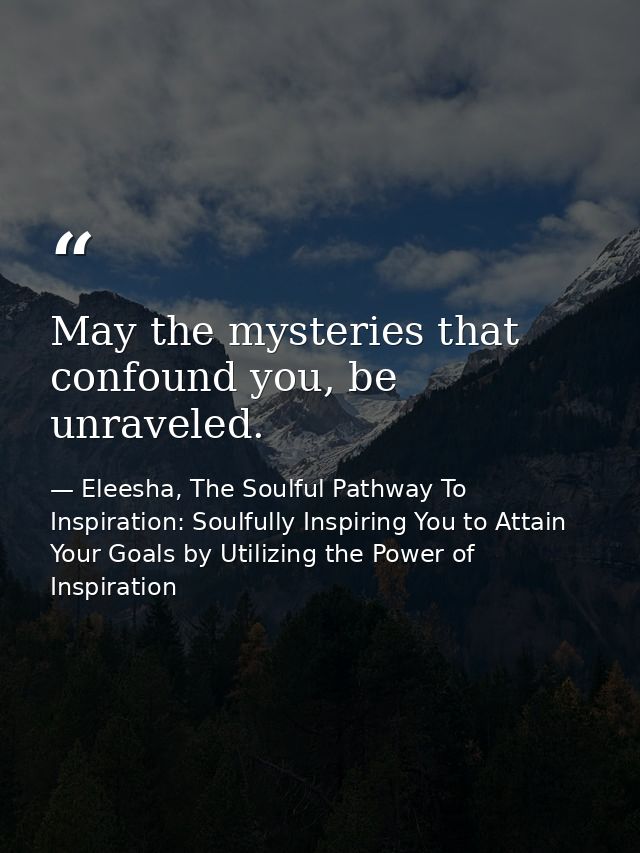 May the mysteries that confound you, be unraveled. — Eleesha, The Soulful Pathway To Inspiration: Soulfully Inspiring You to Attain Your Goals by Utilizing the Power of Inspiration