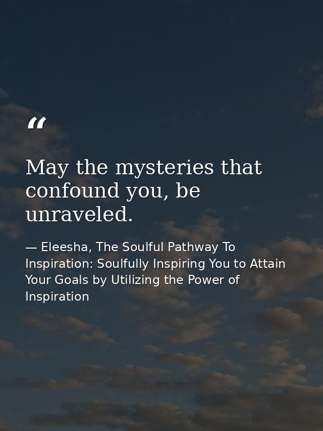 May the mysteries that confound you, be unraveled. — Eleesha, The Soulful Pathway To Inspiration: Soulfully Inspiring You to Attain Your Goals by Utilizing the Power of Inspiration