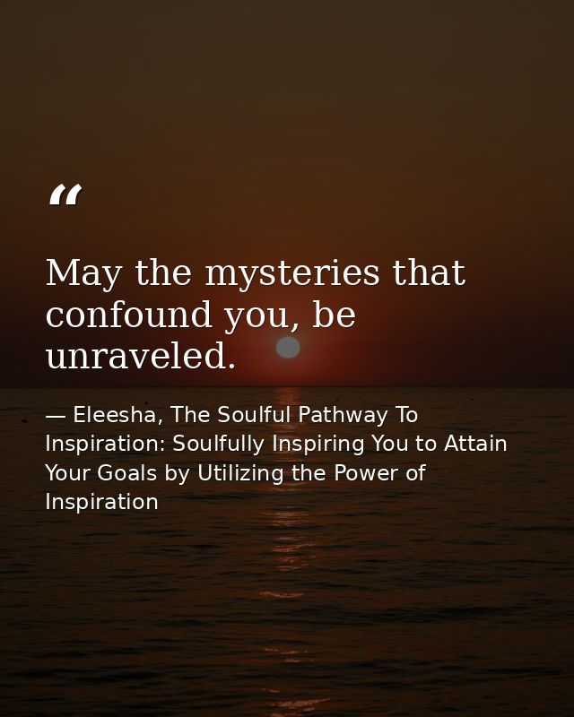 May the mysteries that confound you, be unraveled. — Eleesha, The Soulful Pathway To Inspiration: Soulfully Inspiring You to Attain Your Goals by Utilizing the Power of Inspiration