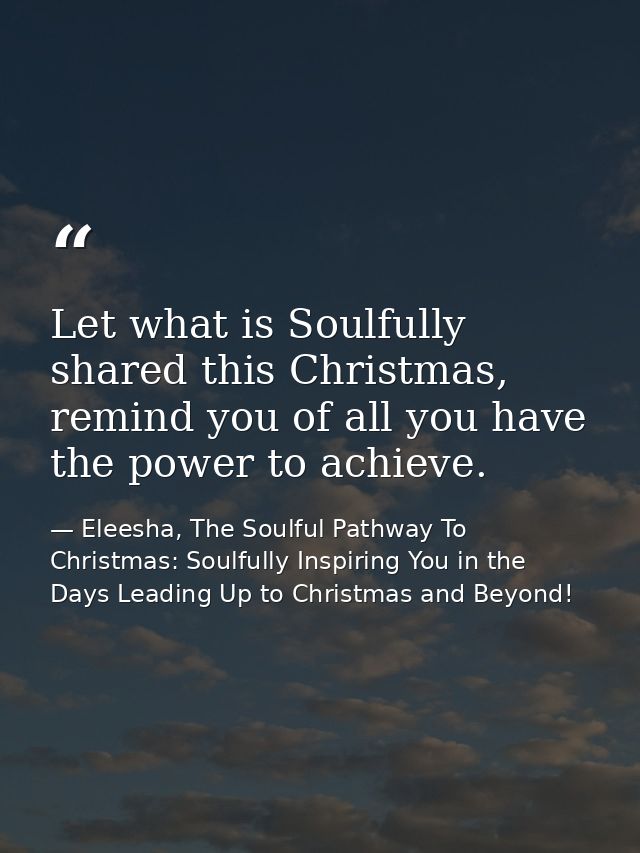 Let what is Soulfully shared this Christmas, remind you of all you have the power to achieve. — Eleesha, The Soulful Pathway To Christmas: Soulfully Inspiring You in the Days Leading Up to Christmas and Beyond!
