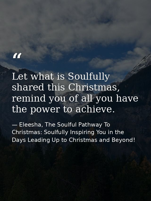 Let what is Soulfully shared this Christmas, remind you of all you have the power to achieve. — Eleesha, The Soulful Pathway To Christmas: Soulfully Inspiring You in the Days Leading Up to Christmas and Beyond!
