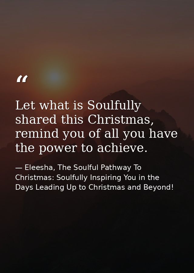Let what is Soulfully shared this Christmas, remind you of all you have the power to achieve. — Eleesha, The Soulful Pathway To Christmas: Soulfully Inspiring You in the Days Leading Up to Christmas and Beyond!