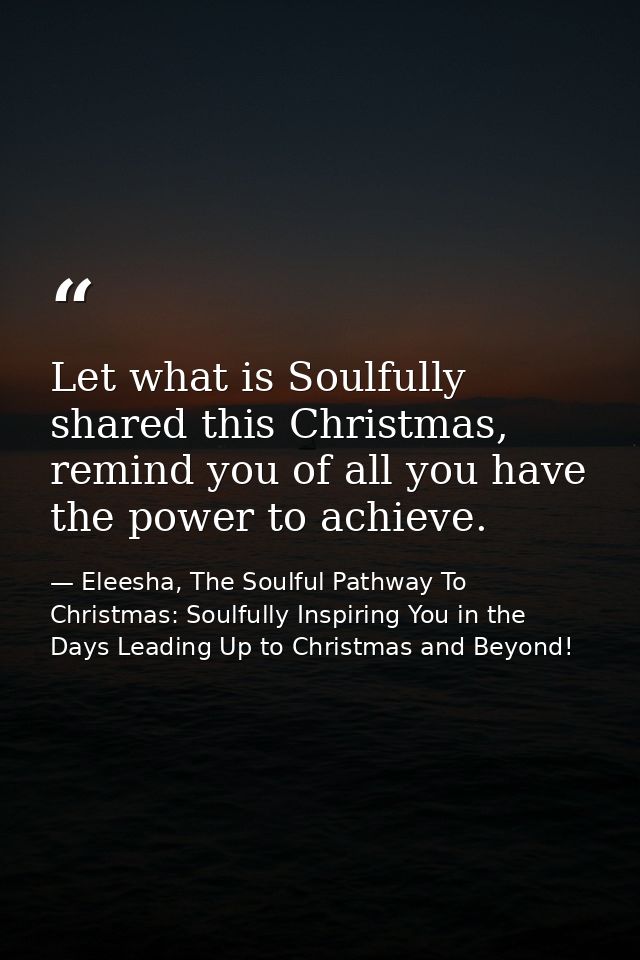 Let what is Soulfully shared this Christmas, remind you of all you have the power to achieve. — Eleesha, The Soulful Pathway To Christmas: Soulfully Inspiring You in the Days Leading Up to Christmas and Beyond!