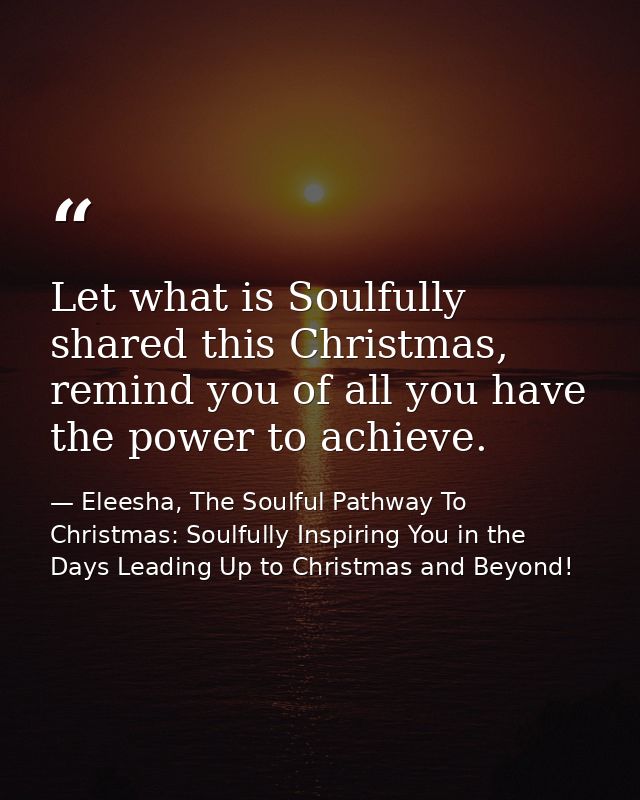 Let what is Soulfully shared this Christmas, remind you of all you have the power to achieve. — Eleesha, The Soulful Pathway To Christmas: Soulfully Inspiring You in the Days Leading Up to Christmas and Beyond!