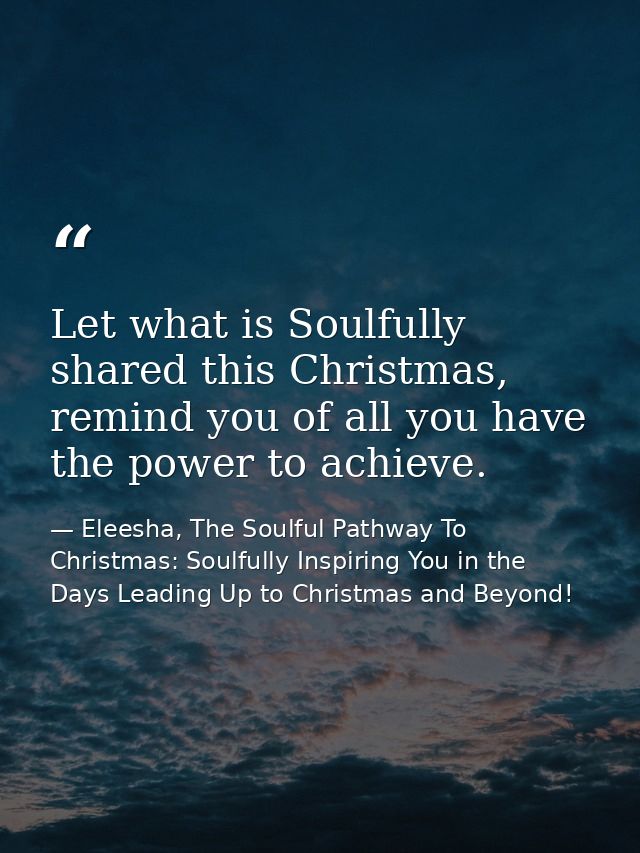 Let what is Soulfully shared this Christmas, remind you of all you have the power to achieve. — Eleesha, The Soulful Pathway To Christmas: Soulfully Inspiring You in the Days Leading Up to Christmas and Beyond!