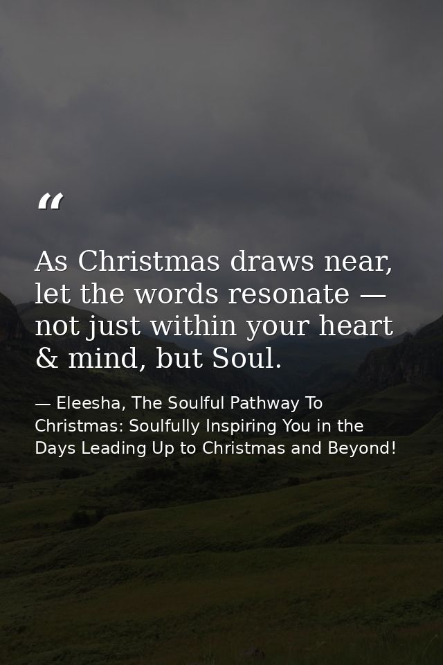 As Christmas draws near, let the words resonate — not just within your heart & mind, but Soul. — Eleesha, The Soulful Pathway To Christmas: Soulfully Inspiring You in the Days Leading Up to Christmas and Beyond!
