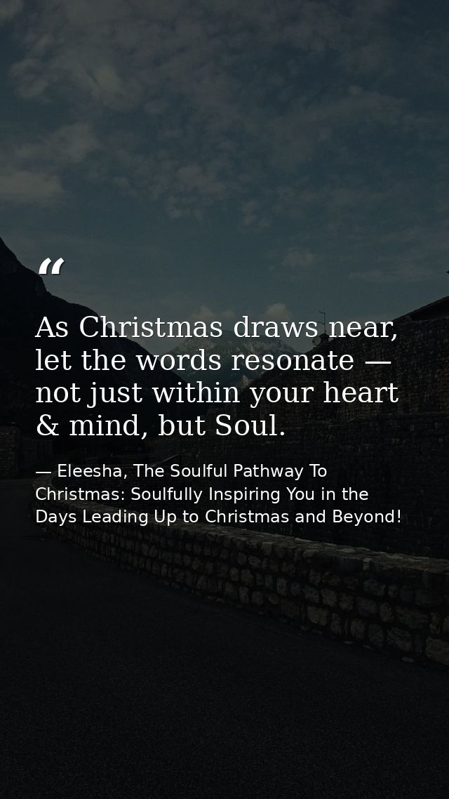 As Christmas draws near, let the words resonate — not just within your heart & mind, but Soul. — Eleesha, The Soulful Pathway To Christmas: Soulfully Inspiring You in the Days Leading Up to Christmas and Beyond!